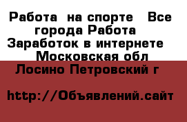 Работа  на спорте - Все города Работа » Заработок в интернете   . Московская обл.,Лосино-Петровский г.